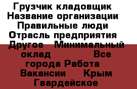 Грузчик-кладовщик › Название организации ­ Правильные люди › Отрасль предприятия ­ Другое › Минимальный оклад ­ 26 000 - Все города Работа » Вакансии   . Крым,Гвардейское